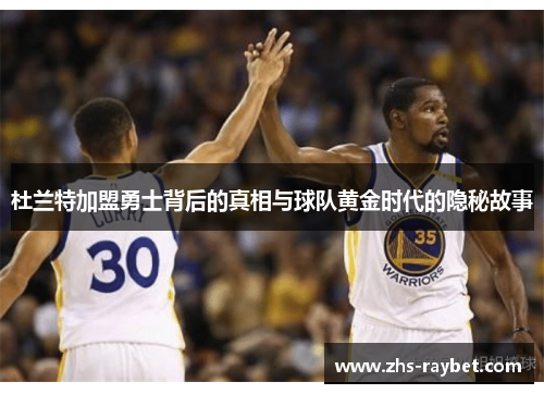 杜兰特加盟勇士背后的真相与球队黄金时代的隐秘故事 杜兰特加盟勇士背后的真相与球队黄金时代的隐秘故事
