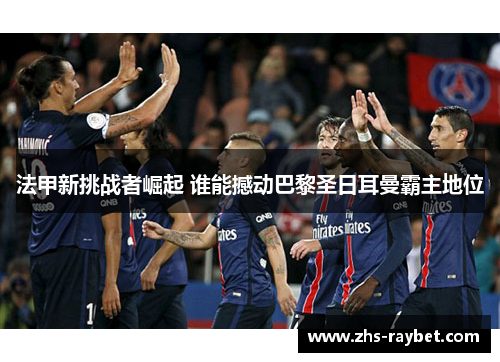 法甲新挑战者崛起 谁能撼动巴黎圣日耳曼霸主地位 法甲新挑战者崛起 谁能撼动巴黎圣日耳曼霸主地位
