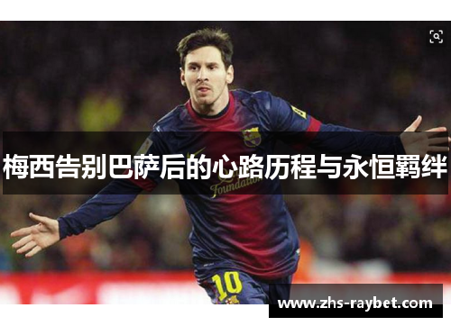 梅西告别巴萨后的心路历程与永恒羁绊 梅西告别巴萨后的心路历程与永恒羁绊