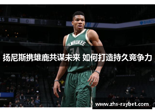 扬尼斯携雄鹿共谋未来 如何打造持久竞争力 扬尼斯携雄鹿共谋未来 如何打造持久竞争力