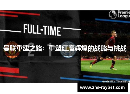 曼联重建之路:重塑红魔辉煌的战略与挑战 曼联重建之路:重塑红魔辉煌的战略与挑战