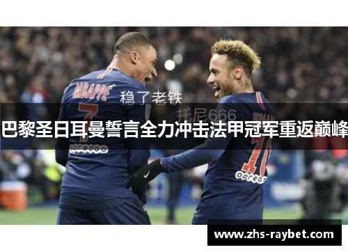 巴黎圣日耳曼誓言全力冲击法甲冠军重返巅峰 巴黎圣日耳曼誓言全力冲击法甲冠军重返巅峰