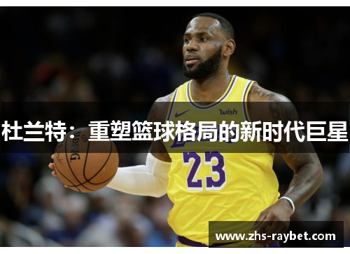 杜兰特:重塑篮球格局的新时代巨星 杜兰特:重塑篮球格局的新时代巨星