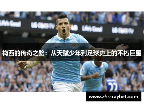 梅西的传奇之路:从天赋少年到足球史上的不朽巨星 梅西的传奇之路:从天赋少年到足球史上的不朽巨星