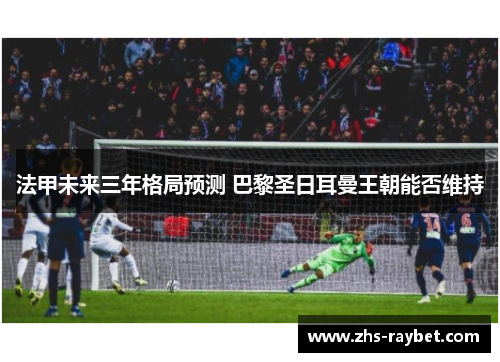 法甲未来三年格局预测 巴黎圣日耳曼王朝能否维持 法甲未来三年格局预测 巴黎圣日耳曼王朝能否维持