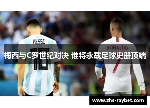 梅西与C罗世纪对决 谁将永载足球史册顶端 梅西与C罗世纪对决 谁将永载足球史册顶端