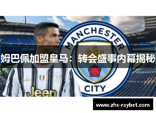 姆巴佩加盟皇马:转会盛事内幕揭秘 姆巴佩加盟皇马:转会盛事内幕揭秘