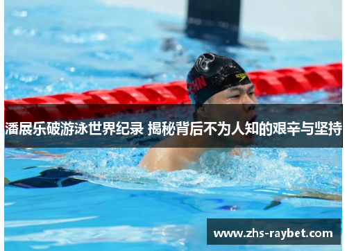 潘展乐破游泳世界纪录 揭秘背后不为人知的艰辛与坚持 潘展乐破游泳世界纪录 揭秘背后不为人知的艰辛与坚持