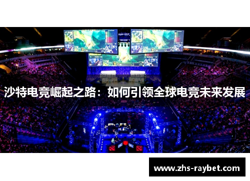 沙特电竞崛起之路:如何引领全球电竞未来发展 沙特电竞崛起之路:如何引领全球电竞未来发展