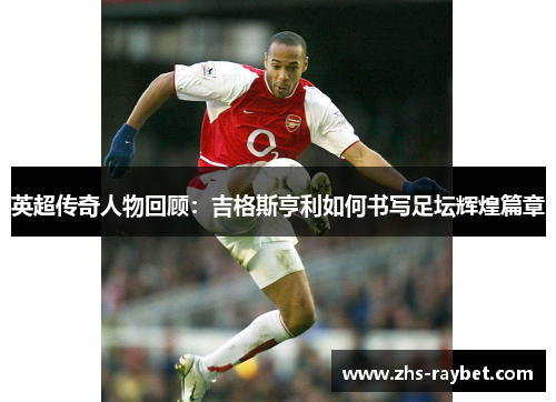英超传奇人物回顾:吉格斯亨利如何书写足坛辉煌篇章 英超传奇人物回顾:吉格斯亨利如何书写足坛辉煌篇章