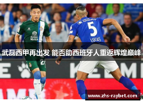 武磊西甲再出发 能否助西班牙人重返辉煌巅峰 武磊西甲再出发 能否助西班牙人重返辉煌巅峰
