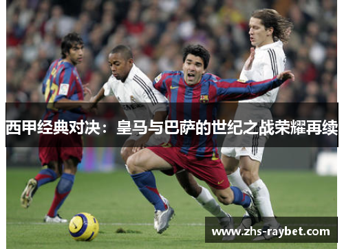 西甲经典对决:皇马与巴萨的世纪之战荣耀再续 西甲经典对决:皇马与巴萨的世纪之战荣耀再续