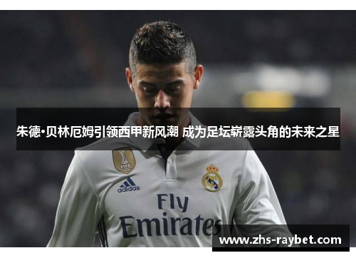 朱德·贝林厄姆引领西甲新风潮 成为足坛崭露头角的未来之星 朱德·贝林厄姆引领西甲新风潮 成为足坛崭露头角的未来之星