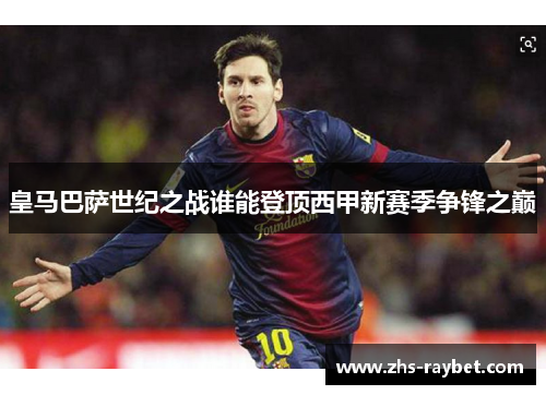 皇马巴萨世纪之战谁能登顶西甲新赛季争锋之巅 皇马巴萨世纪之战谁能登顶西甲新赛季争锋之巅