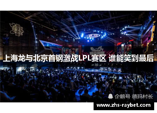 上海龙与北京首钢激战LPL赛区 谁能笑到最后 上海龙与北京首钢激战LPL赛区 谁能笑到最后