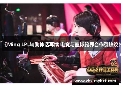 《Ming LPL辅助神话再续 电竞与篮球跨界合作引热议》 《Ming LPL辅助神话再续 电竞与篮球跨界合作引热议》