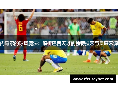 内马尔的球场魔法：解析巴西天才的独特技艺与灵感来源