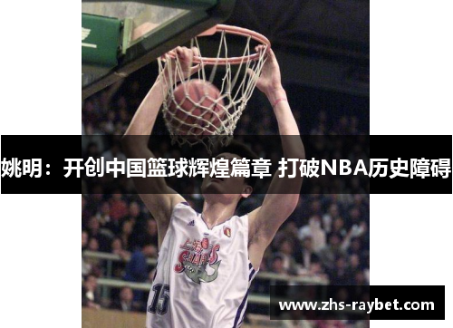 姚明:开创中国篮球辉煌篇章 打破NBA历史障碍 姚明:开创中国篮球辉煌篇章 打破NBA历史障碍