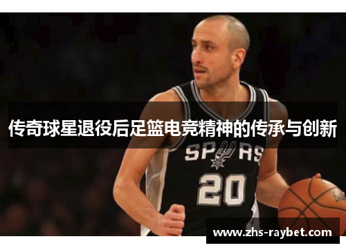 传奇球星退役后足篮电竞精神的传承与创新 传奇球星退役后足篮电竞精神的传承与创新