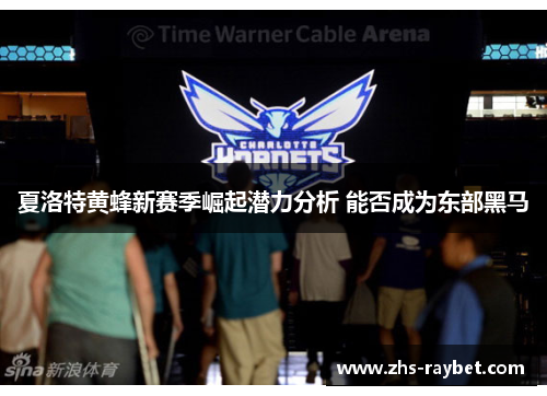 夏洛特黄蜂新赛季崛起潜力分析 能否成为东部黑马 夏洛特黄蜂新赛季崛起潜力分析 能否成为东部黑马