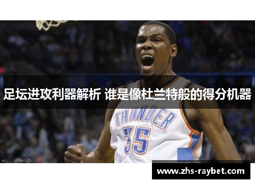 足坛进攻利器解析 谁是像杜兰特般的得分机器
