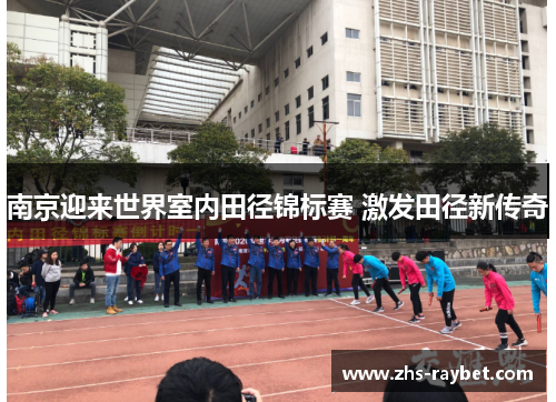 南京迎来世界室内田径锦标赛 激发田径新传奇 南京迎来世界室内田径锦标赛 激发田径新传奇