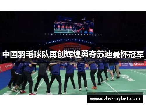 中国羽毛球队再创辉煌勇夺苏迪曼杯冠军