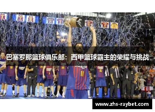 巴塞罗那篮球俱乐部：西甲篮球霸主的荣耀与挑战