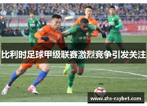 比利时足球甲级联赛激烈竞争引发关注 比利时足球甲级联赛激烈竞争引发关注