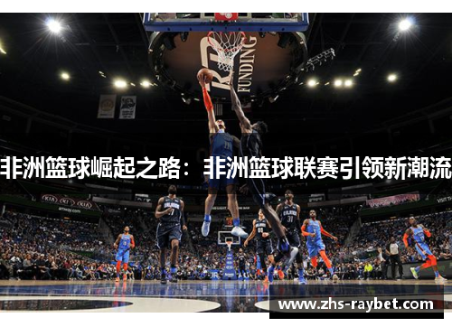 非洲篮球崛起之路:非洲篮球联赛引领新潮流 非洲篮球崛起之路:非洲篮球联赛引领新潮流