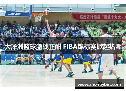 大洋洲篮球激战正酣 FIBA锦标赛掀起热潮 大洋洲篮球激战正酣 FIBA锦标赛掀起热潮