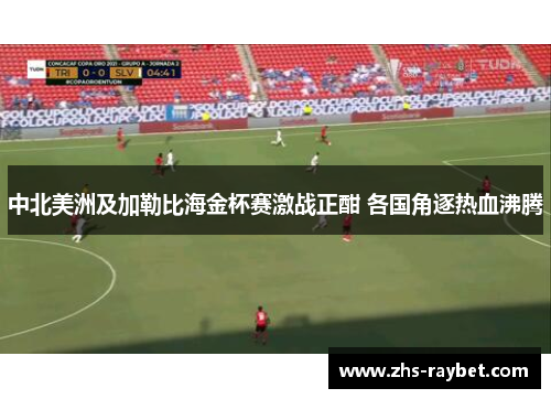 中北美洲及加勒比海金杯赛激战正酣 各国角逐热血沸腾 中北美洲及加勒比海金杯赛激战正酣 各国角逐热血沸腾