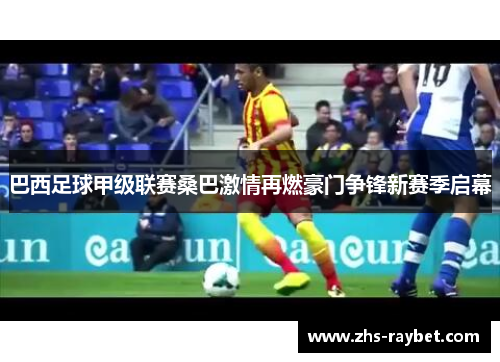 巴西足球甲级联赛桑巴激情再燃豪门争锋新赛季启幕 巴西足球甲级联赛桑巴激情再燃豪门争锋新赛季启幕