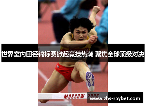 世界室内田径锦标赛掀起竞技热潮 聚焦全球顶级对决 世界室内田径锦标赛掀起竞技热潮 聚焦全球顶级对决