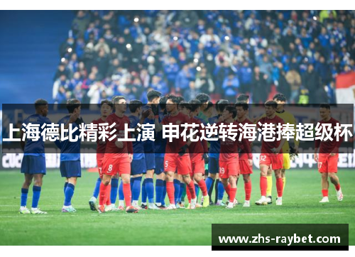 上海德比精彩上演 申花逆转海港捧超级杯