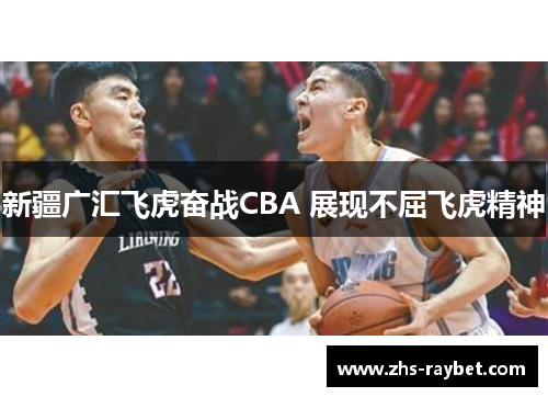 新疆广汇飞虎奋战CBA 展现不屈飞虎精神 新疆广汇飞虎奋战CBA 展现不屈飞虎精神