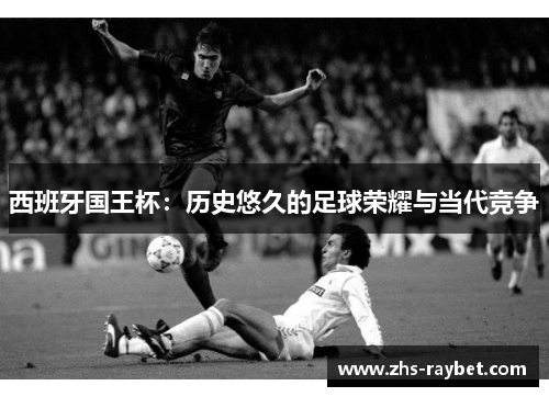 西班牙国王杯:历史悠久的足球荣耀与当代竞争 西班牙国王杯:历史悠久的足球荣耀与当代竞争