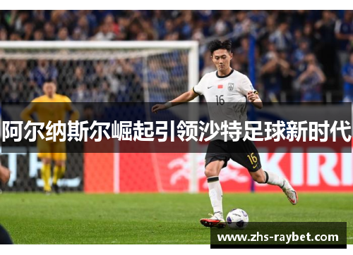 阿尔纳斯尔崛起引领沙特足球新时代