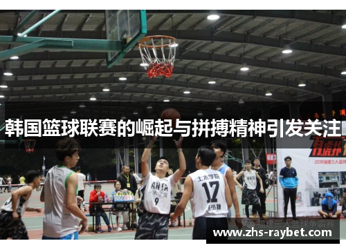 韩国篮球联赛的崛起与拼搏精神引发关注 韩国篮球联赛的崛起与拼搏精神引发关注