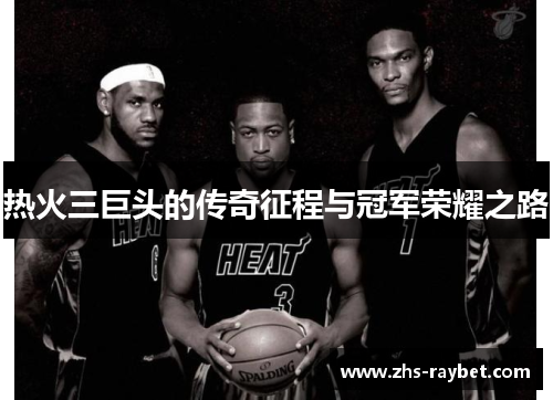 热火三巨头的传奇征程与冠军荣耀之路 热火三巨头的传奇征程与冠军荣耀之路