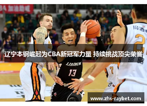 辽宁本钢崛起为CBA新冠军力量 持续挑战顶尖荣誉 辽宁本钢崛起为CBA新冠军力量 持续挑战顶尖荣誉
