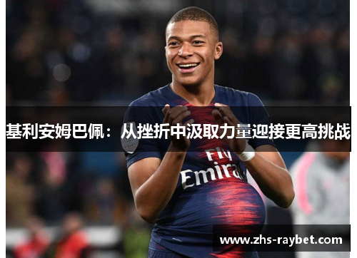 基利安姆巴佩:从挫折中汲取力量迎接更高挑战 基利安姆巴佩:从挫折中汲取力量迎接更高挑战