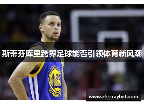 斯蒂芬库里跨界足球能否引领体育新风潮 斯蒂芬库里跨界足球能否引领体育新风潮