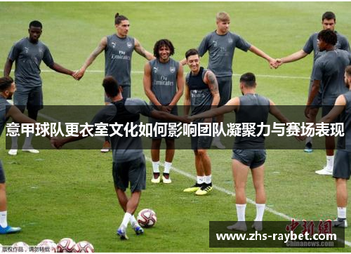意甲球队更衣室文化如何影响团队凝聚力与赛场表现 意甲球队更衣室文化如何影响团队凝聚力与赛场表现