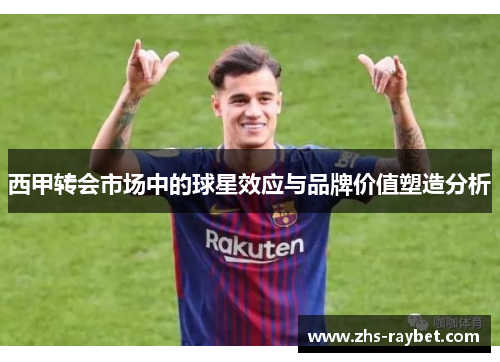 西甲转会市场中的球星效应与品牌价值塑造分析 西甲转会市场中的球星效应与品牌价值塑造分析