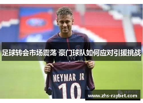 足球转会市场震荡 豪门球队如何应对引援挑战 足球转会市场震荡 豪门球队如何应对引援挑战