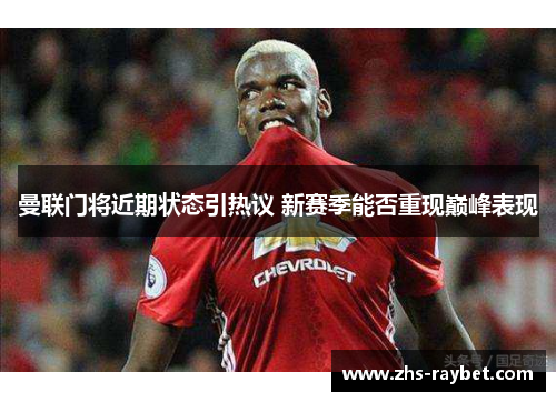 曼联门将近期状态引热议 新赛季能否重现巅峰表现 曼联门将近期状态引热议 新赛季能否重现巅峰表现
