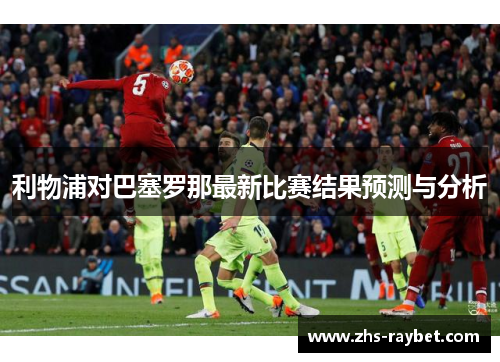 利物浦对巴塞罗那最新比赛结果预测与分析 利物浦对巴塞罗那最新比赛结果预测与分析