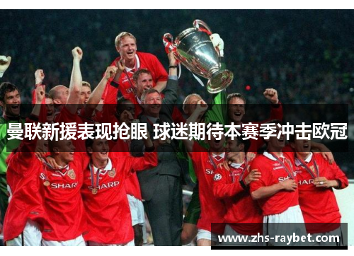曼联新援表现抢眼 球迷期待本赛季冲击欧冠 曼联新援表现抢眼 球迷期待本赛季冲击欧冠