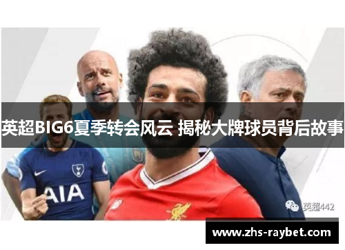 英超BIG6夏季转会风云 揭秘大牌球员背后故事 英超BIG6夏季转会风云 揭秘大牌球员背后故事